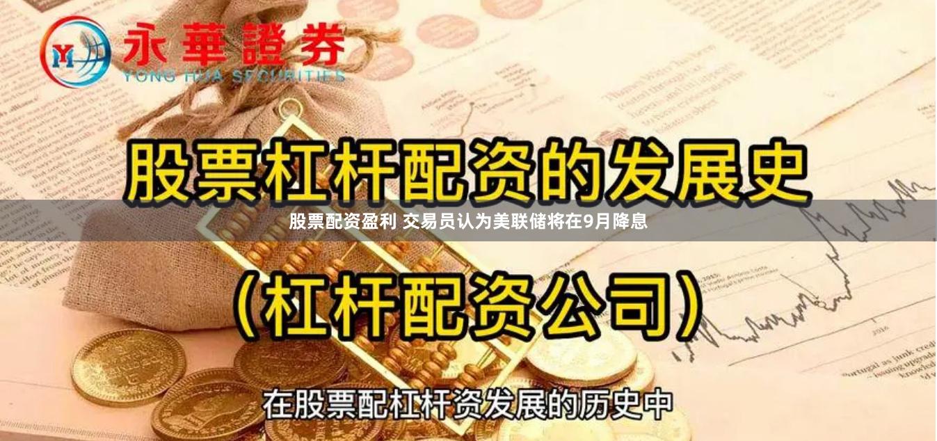 股票配资盈利 交易员认为美联储将在9月降息