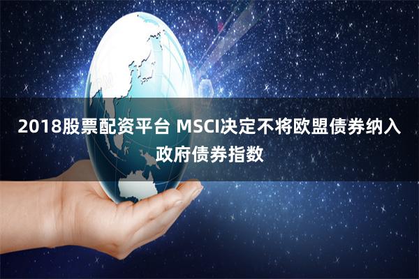 2018股票配资平台 MSCI决定不将欧盟债券纳入政府债券指数