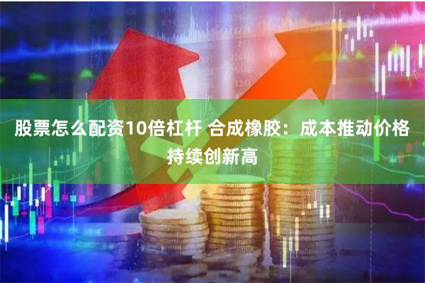 股票怎么配资10倍杠杆 合成橡胶：成本推动价格持续创新高