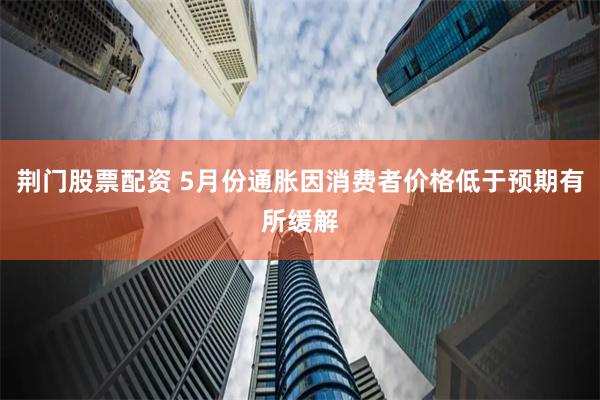 荆门股票配资 5月份通胀因消费者价格低于预期有所缓解