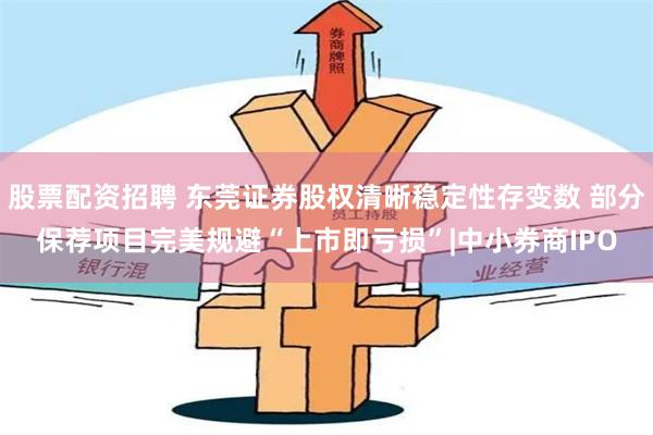 股票配资招聘 东莞证券股权清晰稳定性存变数 部分保荐项目完美规避“上市即亏损”|中小券商IPO