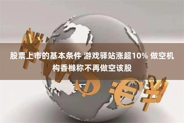 股票上市的基本条件 游戏驿站涨超10% 做空机构香橼称不再做空该股