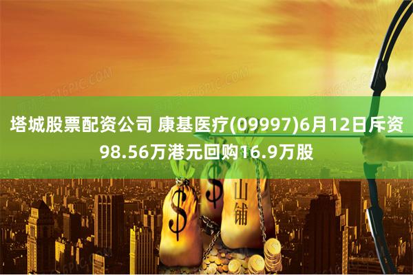 塔城股票配资公司 康基医疗(09997)6月12日斥资98.56万港元回购16.9万股