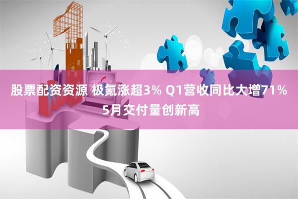 股票配资资源 极氪涨超3% Q1营收同比大增71% 5月交付量创新高