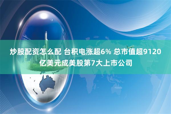 炒股配资怎么配 台积电涨超6% 总市值超9120亿美元成美股第7大上市公司