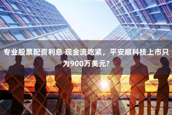 专业股票配资利息 现金流吃紧，平安顺科技上市只为900万美元?