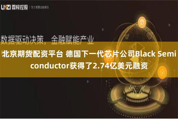 北京期货配资平台 德国下一代芯片公司Black Semiconductor获得了2.74亿美元融资