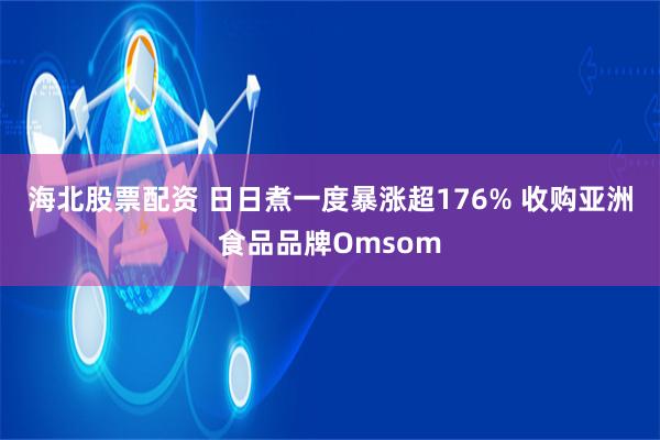 海北股票配资 日日煮一度暴涨超176% 收购亚洲食品品牌Omsom