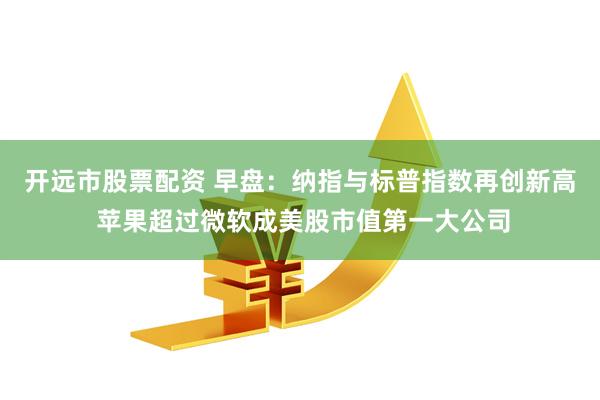 开远市股票配资 早盘：纳指与标普指数再创新高 苹果超过微软成美股市值第一大公司