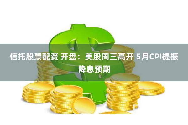 信托股票配资 开盘：美股周三高开 5月CPI提振降息预期