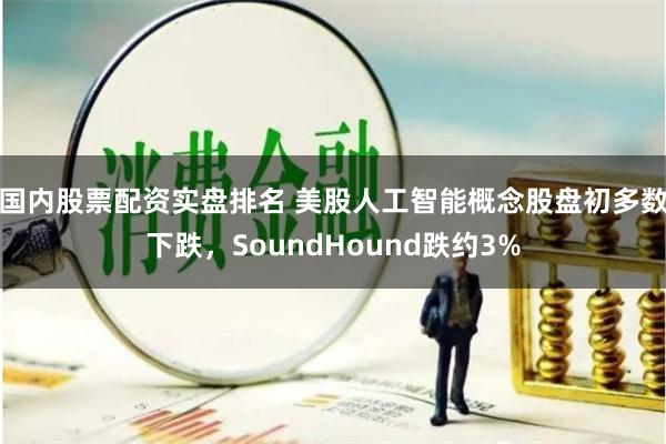 国内股票配资实盘排名 美股人工智能概念股盘初多数下跌，SoundHound跌约3%