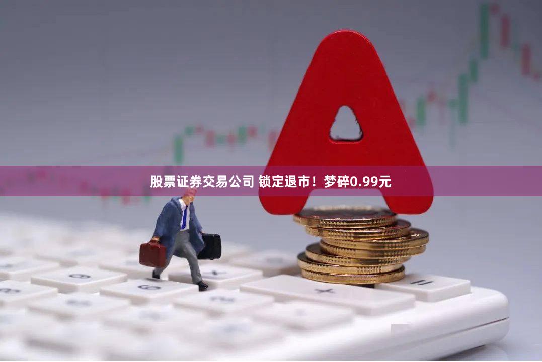 股票证券交易公司 锁定退市！梦碎0.99元