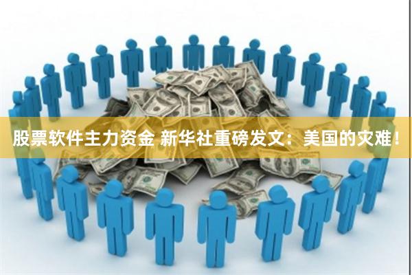 股票软件主力资金 新华社重磅发文：美国的灾难！