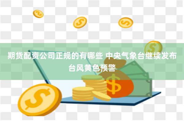 期货配资公司正规的有哪些 中央气象台继续发布台风黄色预警