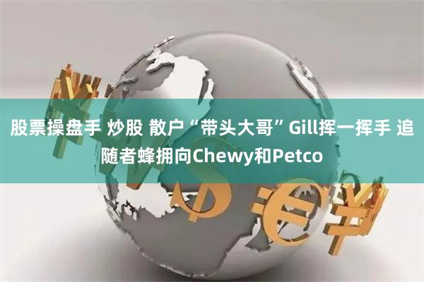 股票操盘手 炒股 散户“带头大哥”Gill挥一挥手 追随者蜂拥向Chewy和Petco