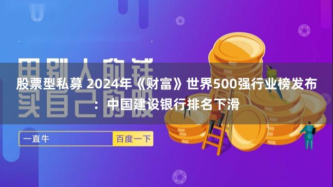 股票型私募 2024年《财富》世界500强行业榜发布：中国建设银行排名下滑