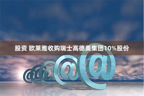 股资 欧莱雅收购瑞士高德美集团10%股份