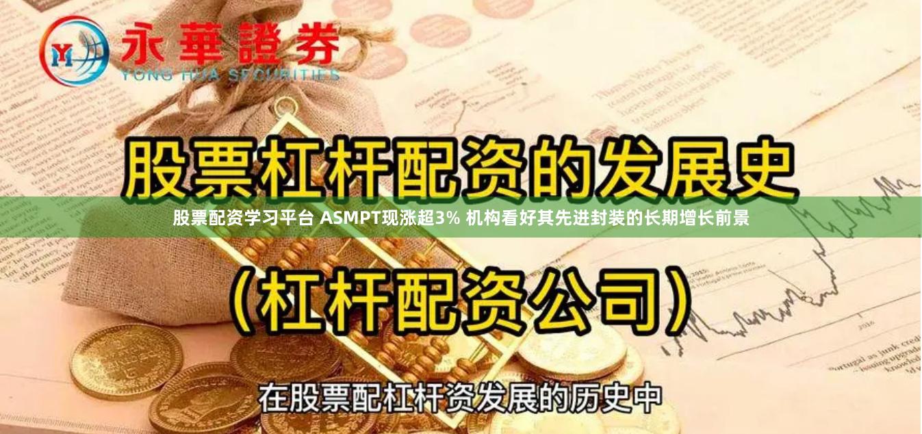 股票配资学习平台 ASMPT现涨超3% 机构看好其先进封装的长期增长前景