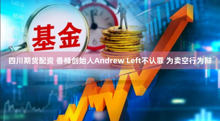 四川期货配资 香橼创始人Andrew Left不认罪 为卖空行为辩