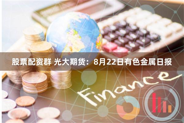 股票配资群 光大期货：8月22日有色金属日报