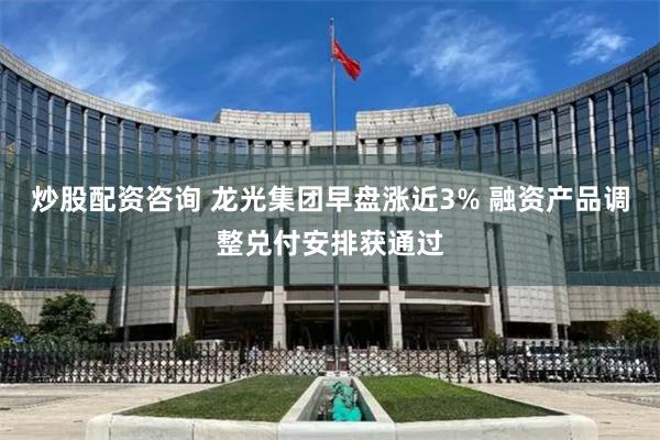 炒股配资咨询 龙光集团早盘涨近3% 融资产品调整兑付安排获通过