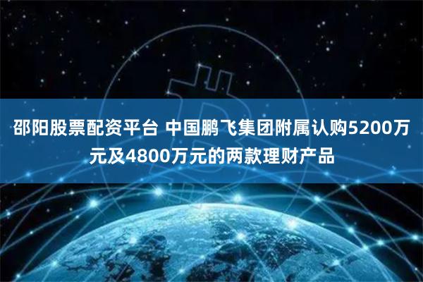 邵阳股票配资平台 中国鹏飞集团附属认购5200万元及4800万元的两款理财产品