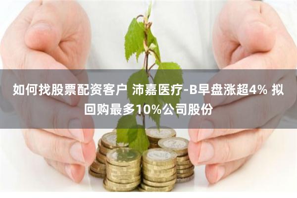 如何找股票配资客户 沛嘉医疗-B早盘涨超4% 拟回购最多10%公司股份