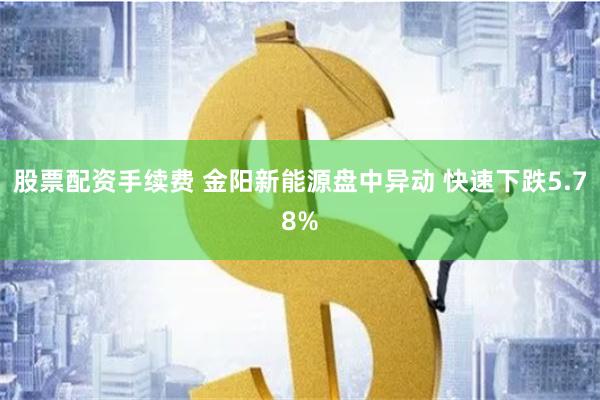 股票配资手续费 金阳新能源盘中异动 快速下跌5.78%