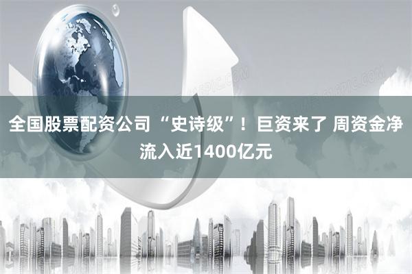 全国股票配资公司 “史诗级”！巨资来了 周资金净流入近1400亿元