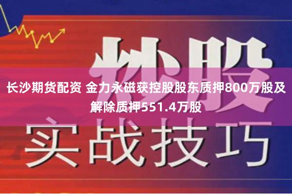 长沙期货配资 金力永磁获控股股东质押800万股及解除质押551.4万股