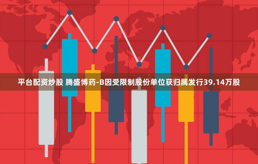 平台配资炒股 腾盛博药-B因受限制股份单位获归属发行39.14万股