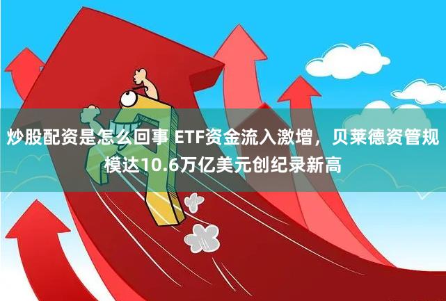 炒股配资是怎么回事 ETF资金流入激增，贝莱德资管规模达10.6万亿美元创纪录新高