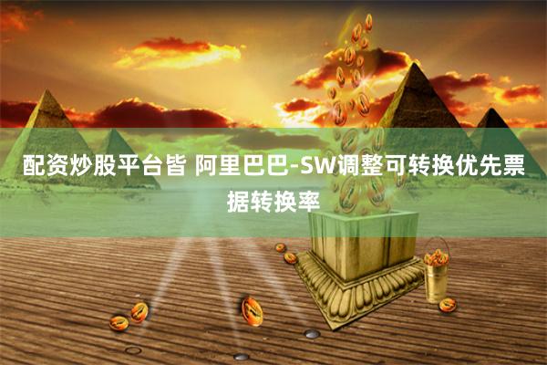 配资炒股平台皆 阿里巴巴-SW调整可转换优先票据转换率