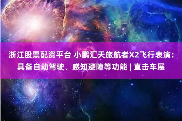 浙江股票配资平台 小鹏汇天旅航者X2飞行表演：具备自动驾驶、感知避障等功能 | 直击车展