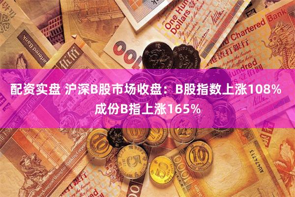 配资实盘 沪深B股市场收盘：B股指数上涨108% 成份B指上涨165%