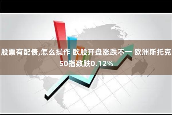 股票有配债,怎么操作 欧股开盘涨跌不一 欧洲斯托克50指数跌0.12%