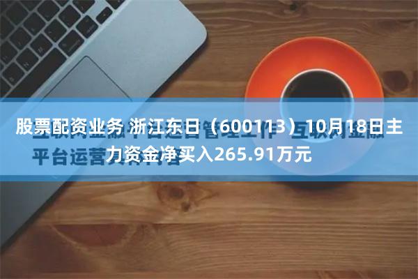 股票配资业务 浙江东日（600113）10月18日主力资金净买入265.91万元