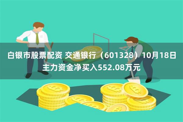 白银市股票配资 交通银行（601328）10月18日主力资金净买入552.08万元