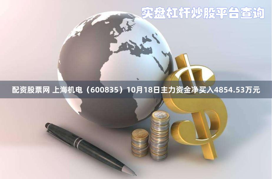 配资股票网 上海机电（600835）10月18日主力资金净买入4854.53万元