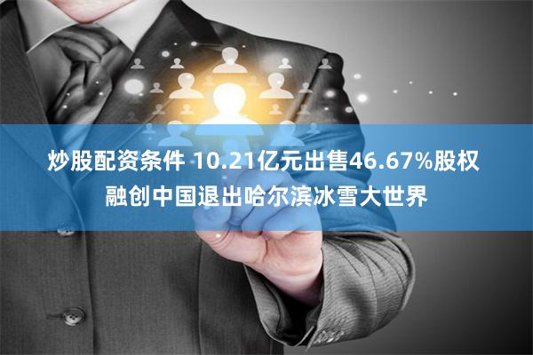 炒股配资条件 10.21亿元出售46.67%股权 融创中国退出哈尔滨冰雪大世界