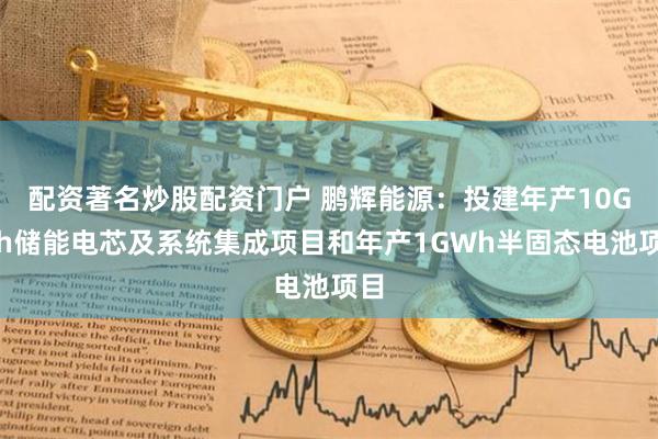 配资著名炒股配资门户 鹏辉能源：投建年产10GWh储能电芯及系统集成项目和年产1GWh半固态电池项目