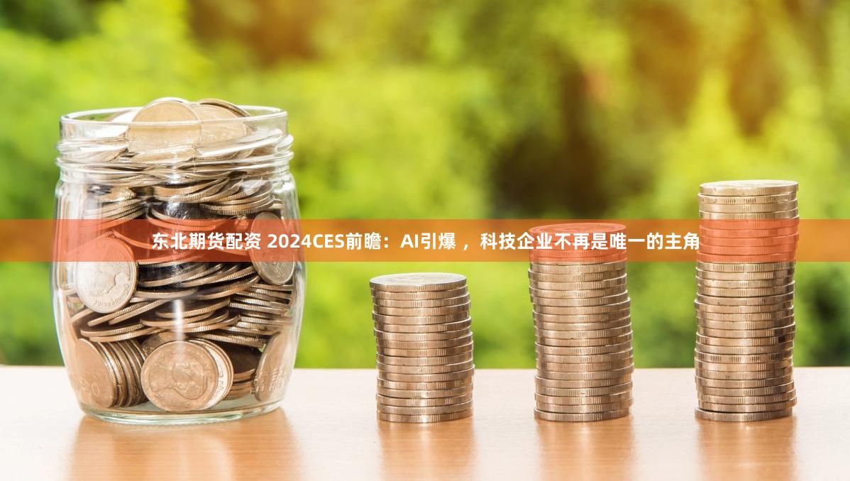 东北期货配资 2024CES前瞻：AI引爆 ，科技企业不再是唯一的主角