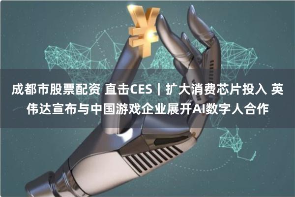 成都市股票配资 直击CES｜扩大消费芯片投入 英伟达宣布与中国游戏企业展开AI数字人合作