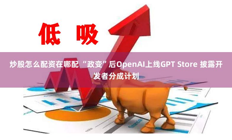 炒股怎么配资在哪配 “政变”后OpenAI上线GPT Store 披露开发者分成计划