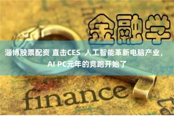 淄博股票配资 直击CES  人工智能革新电脑产业， AI PC元年的竞跑开始了