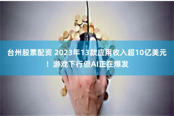 台州股票配资 2023年13款应用收入超10亿美元！游戏下行但AI正在爆发