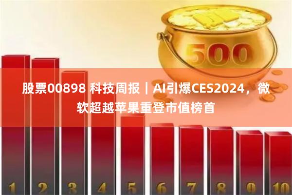 股票00898 科技周报｜AI引爆CES2024，微软超越苹果重登市值榜首