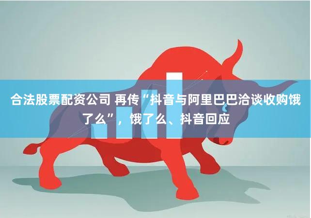 合法股票配资公司 再传“抖音与阿里巴巴洽谈收购饿了么”，饿了么、抖音回应