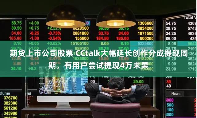 期货上市公司股票 CCtalk大幅延长创作分成提现周期，有用户尝试提现4万未果