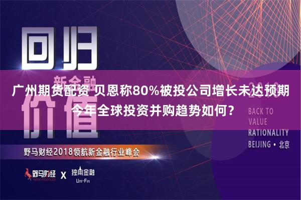 广州期货配资 贝恩称80%被投公司增长未达预期 今年全球投资并购趋势如何？